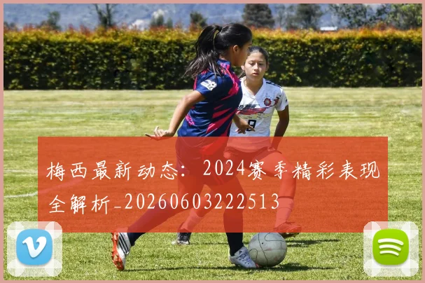 梅西最新动态：2024赛季精彩表现全解析_20260603222513