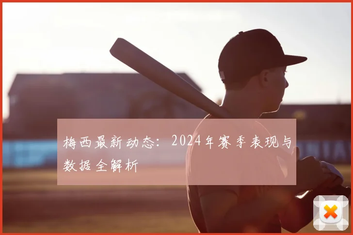 梅西最新动态:2024年赛季表现与数据全解析