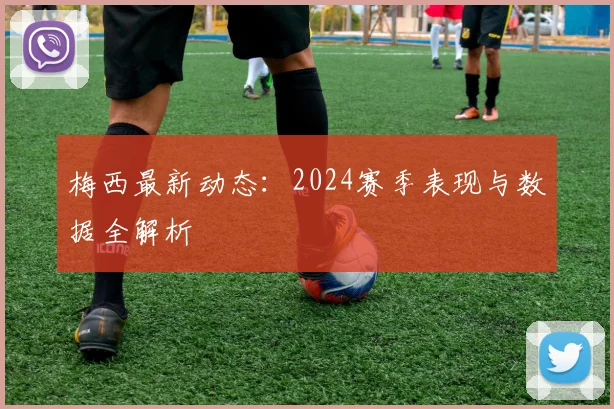 梅西最新动态：2024赛季表现与数据全解析